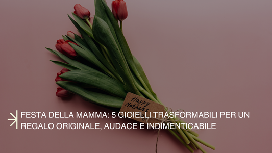 Festa della Mamma: 5 Gioielli Trasformabili per un Regalo Originale, Audace e Indimenticabile